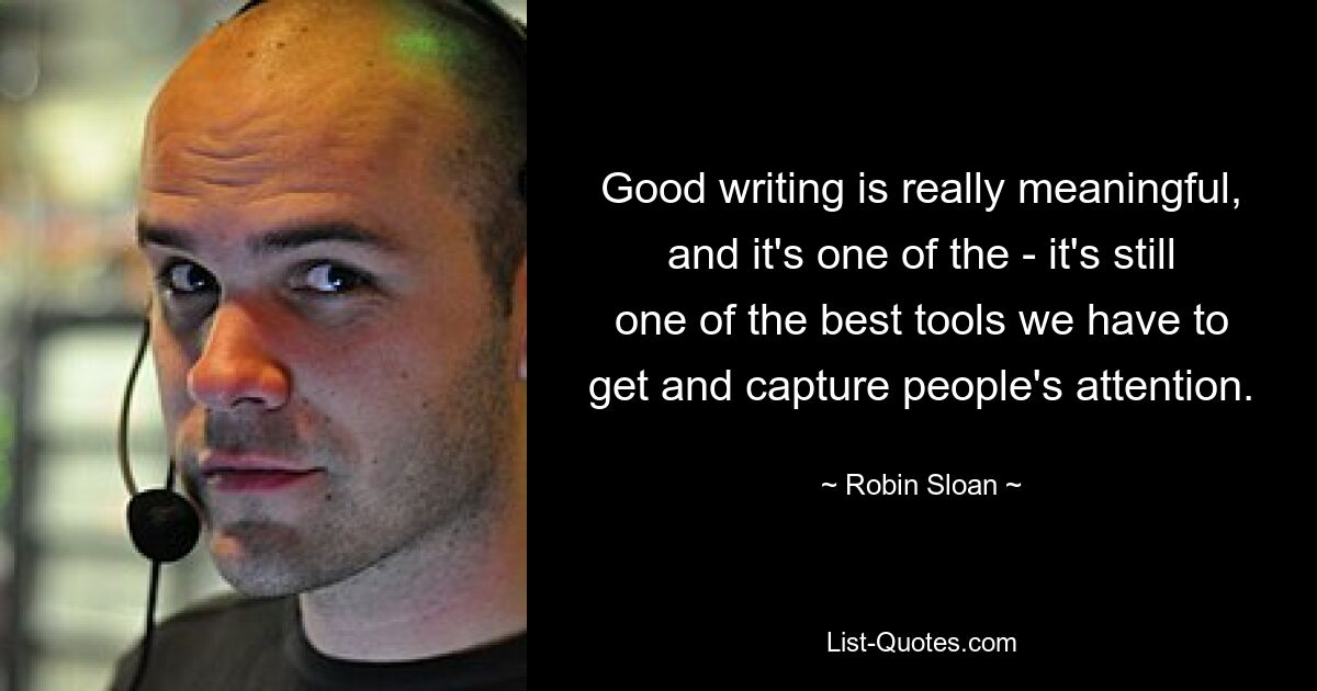 Good writing is really meaningful, and it's one of the - it's still one of the best tools we have to get and capture people's attention. — © Robin Sloan