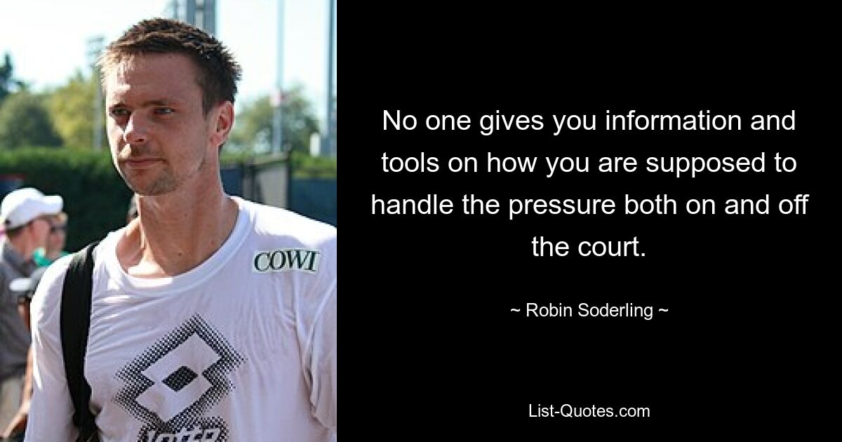 No one gives you information and tools on how you are supposed to handle the pressure both on and off the court. — © Robin Soderling