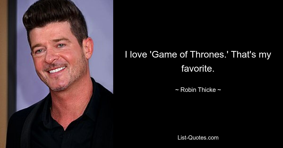 I love 'Game of Thrones.' That's my favorite. — © Robin Thicke