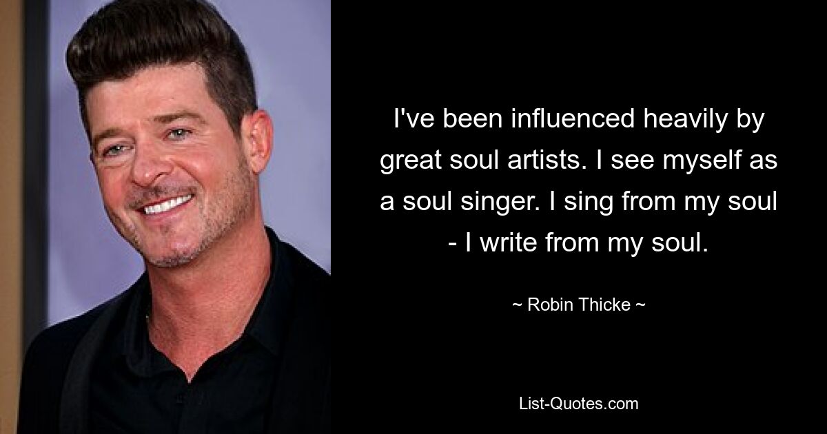 I've been influenced heavily by great soul artists. I see myself as a soul singer. I sing from my soul - I write from my soul. — © Robin Thicke