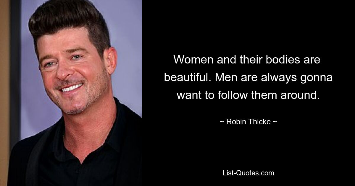 Women and their bodies are  beautiful. Men are always gonna want to follow them around. — © Robin Thicke