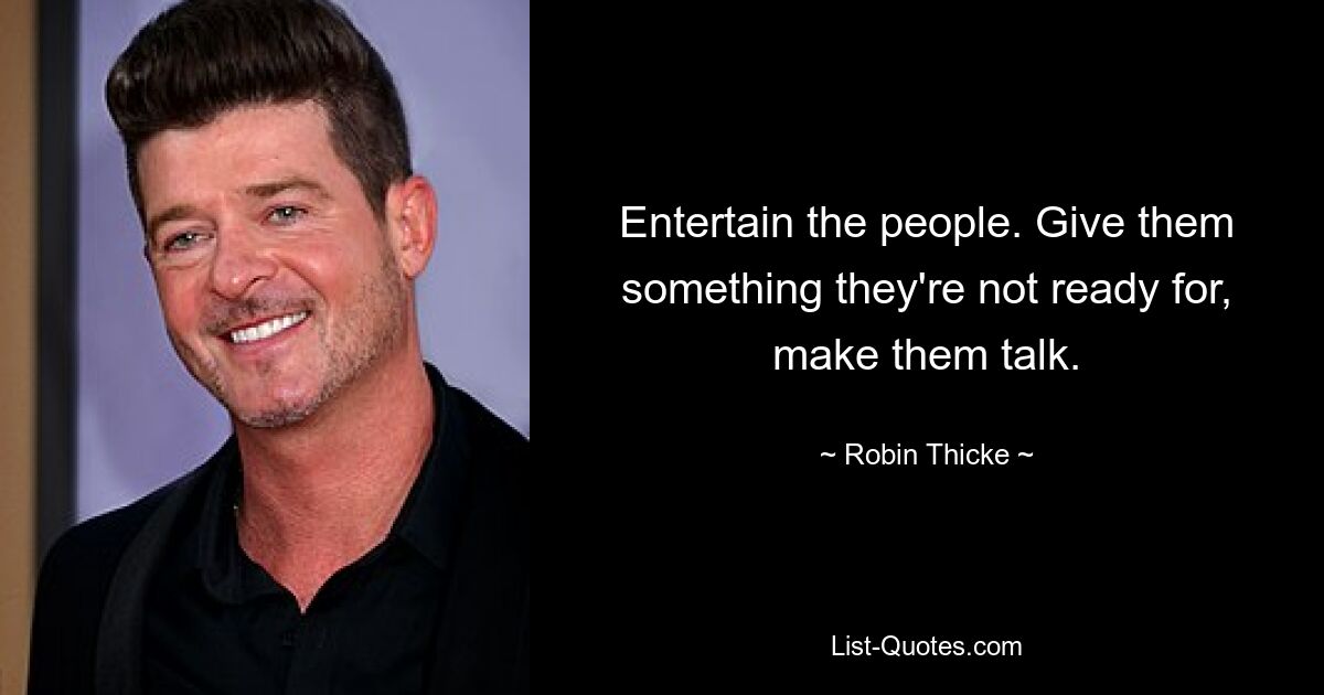 Entertain the people. Give them something they're not ready for, make them talk. — © Robin Thicke