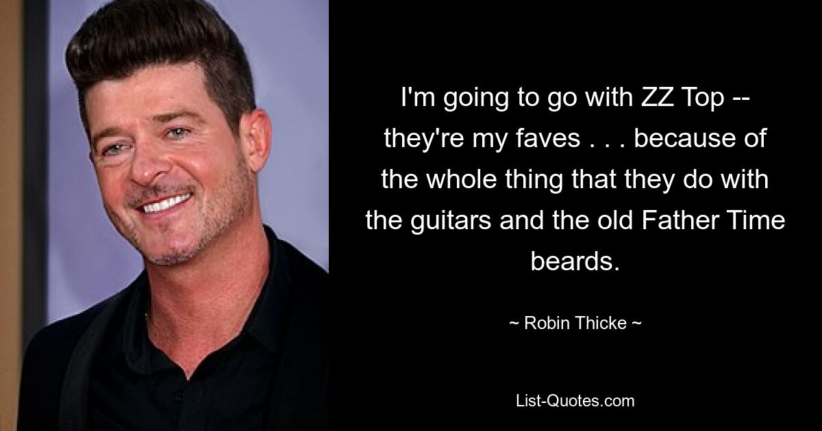 I'm going to go with ZZ Top -- they're my faves . . . because of the whole thing that they do with the guitars and the old Father Time beards. — © Robin Thicke