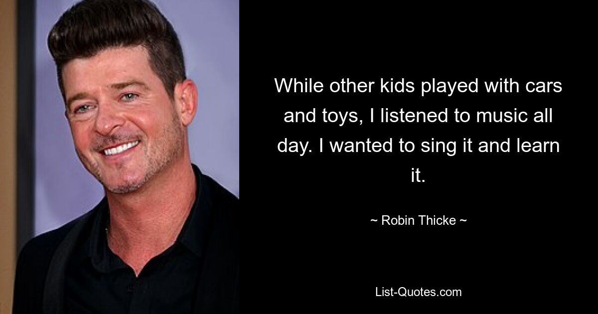 While other kids played with cars and toys, I listened to music all day. I wanted to sing it and learn it. — © Robin Thicke