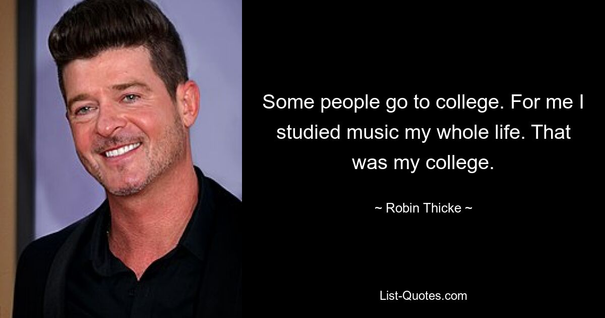 Some people go to college. For me I studied music my whole life. That was my college. — © Robin Thicke