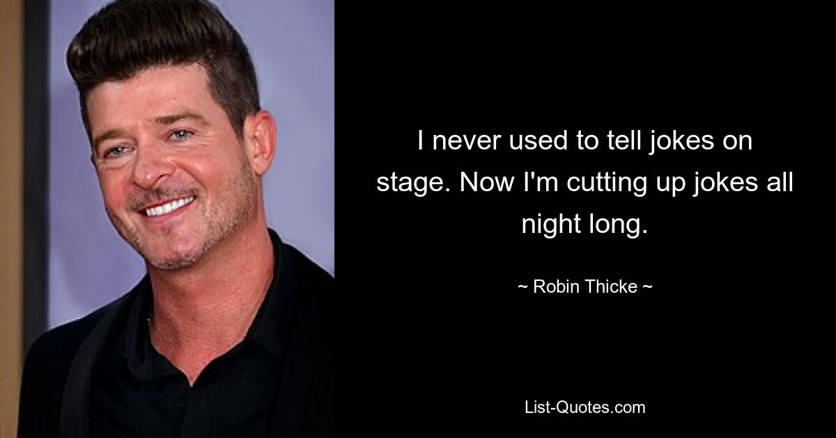 I never used to tell jokes on stage. Now I'm cutting up jokes all night long. — © Robin Thicke