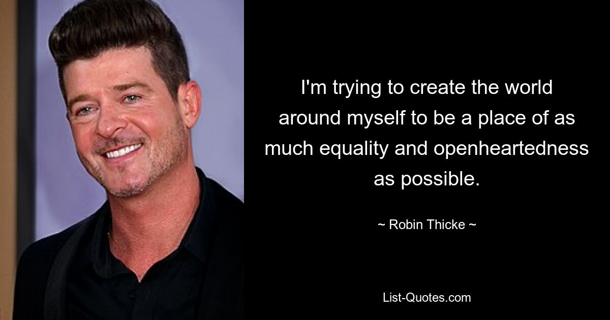 I'm trying to create the world around myself to be a place of as much equality and openheartedness as possible. — © Robin Thicke