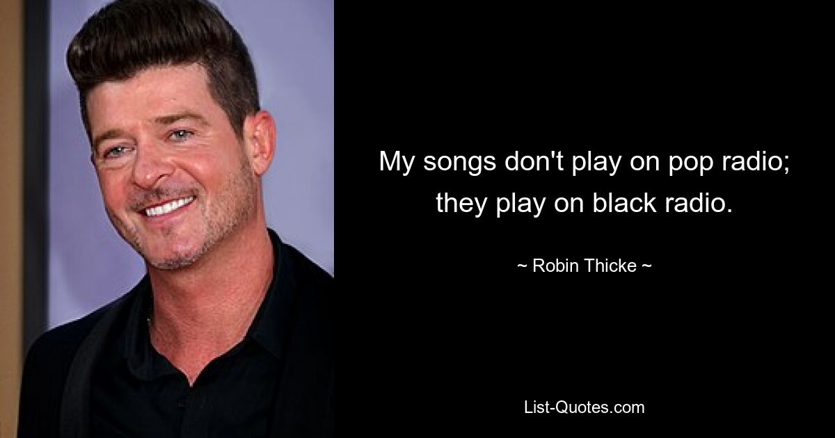 My songs don't play on pop radio; they play on black radio. — © Robin Thicke