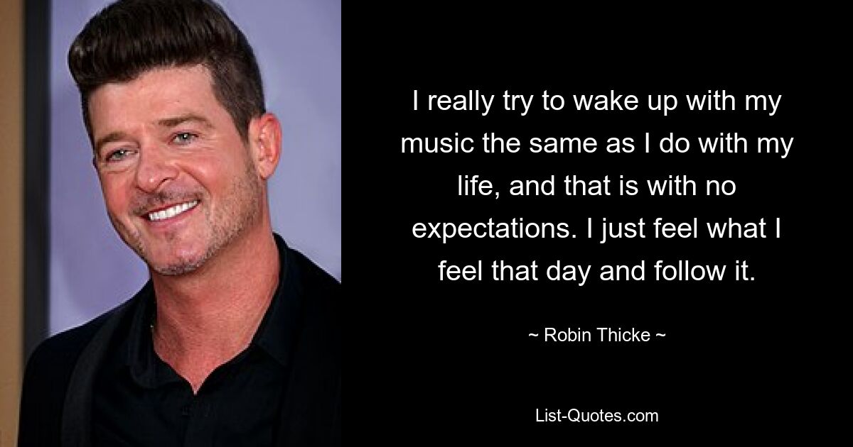 I really try to wake up with my music the same as I do with my life, and that is with no expectations. I just feel what I feel that day and follow it. — © Robin Thicke