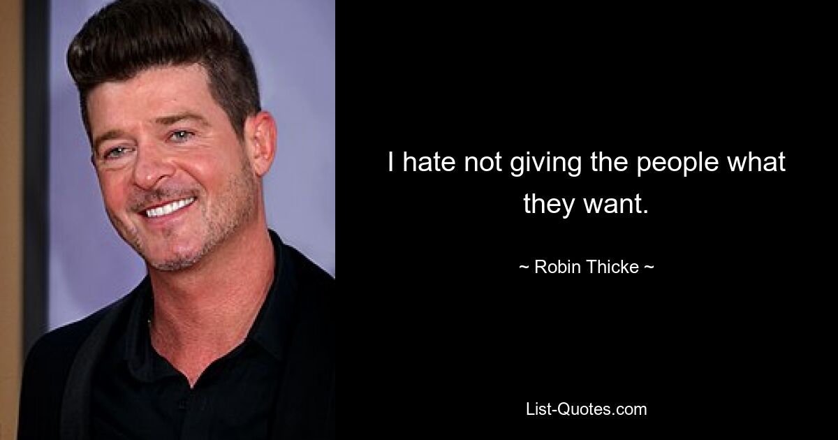 I hate not giving the people what they want. — © Robin Thicke