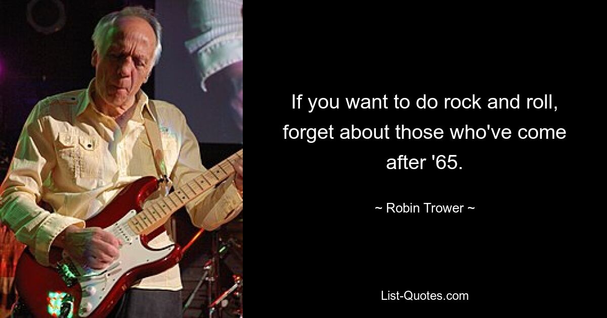 If you want to do rock and roll, forget about those who've come after '65. — © Robin Trower