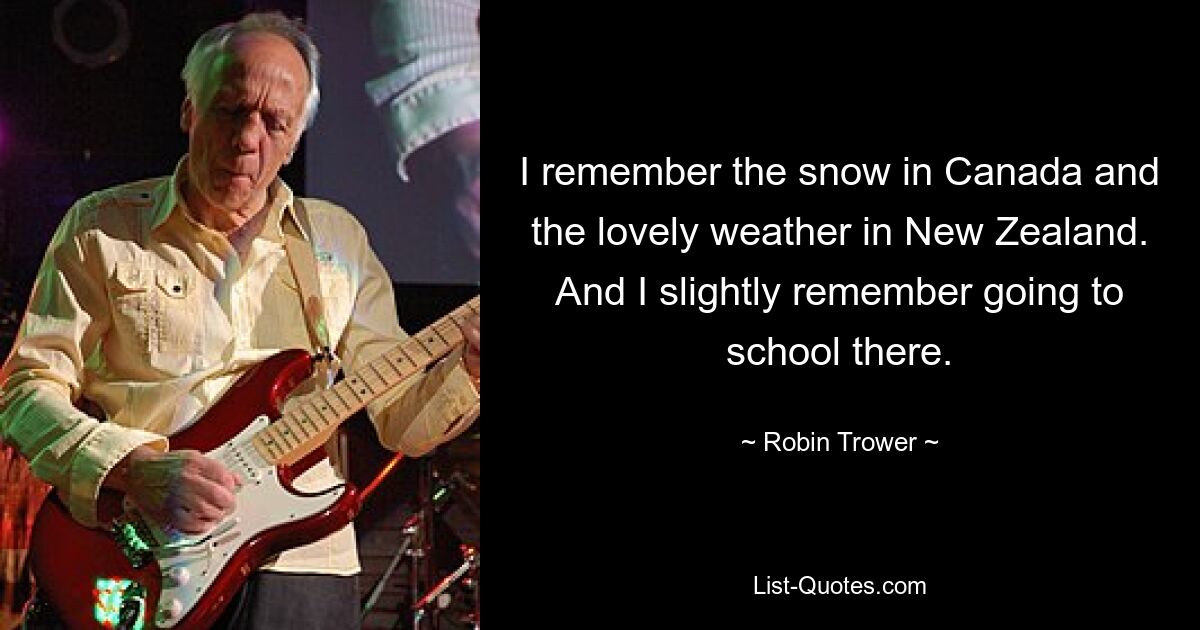 I remember the snow in Canada and the lovely weather in New Zealand. And I slightly remember going to school there. — © Robin Trower