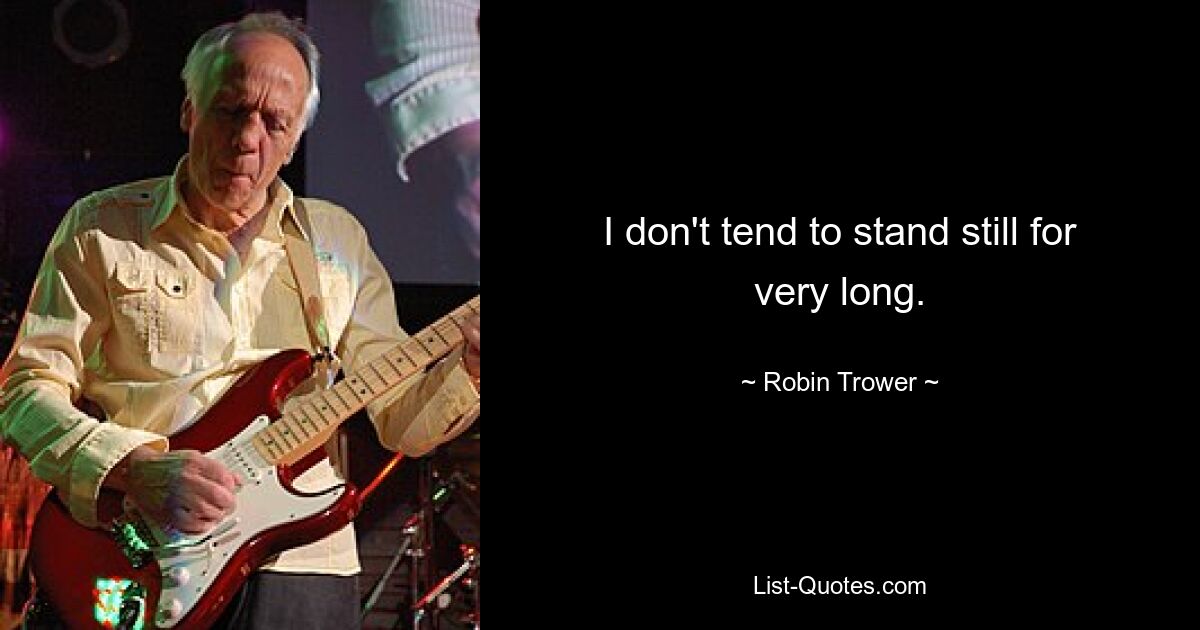 I don't tend to stand still for very long. — © Robin Trower