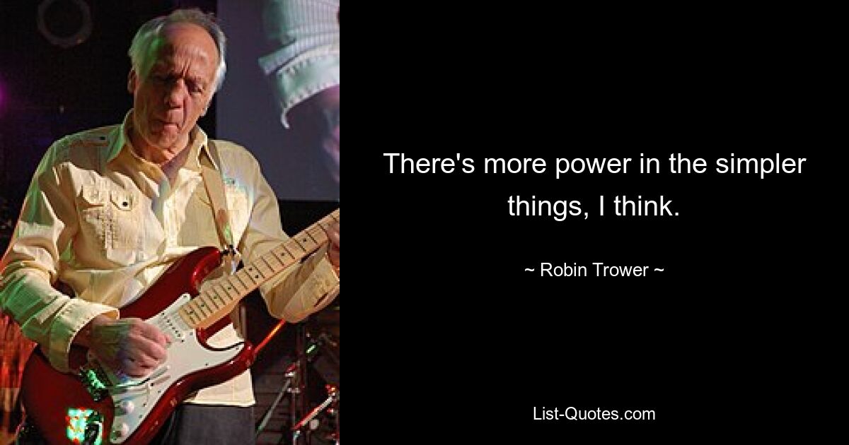 There's more power in the simpler things, I think. — © Robin Trower