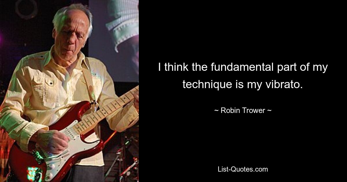 I think the fundamental part of my technique is my vibrato. — © Robin Trower