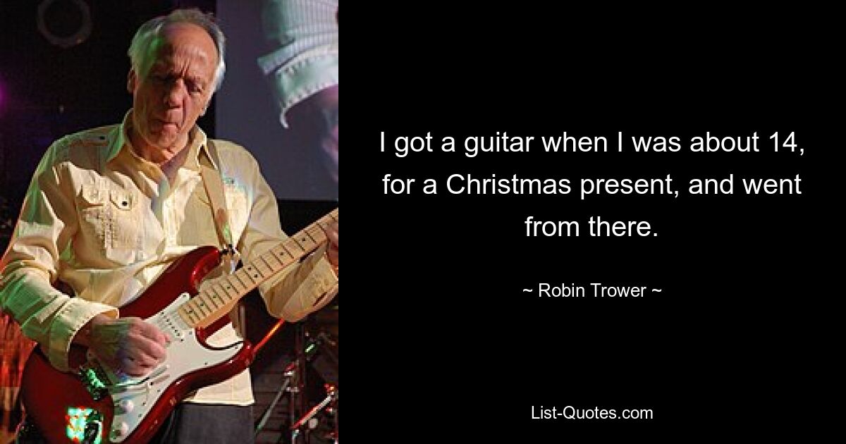 I got a guitar when I was about 14, for a Christmas present, and went from there. — © Robin Trower