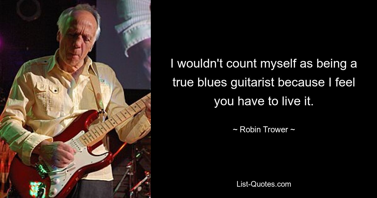 I wouldn't count myself as being a true blues guitarist because I feel you have to live it. — © Robin Trower