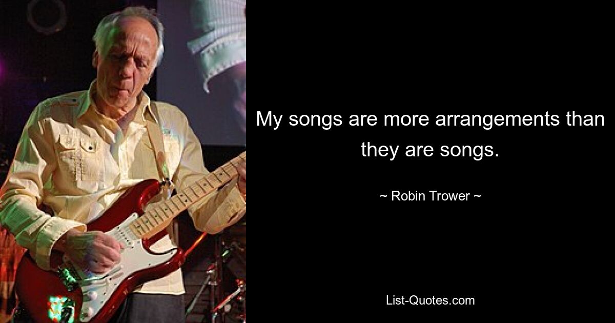 My songs are more arrangements than they are songs. — © Robin Trower