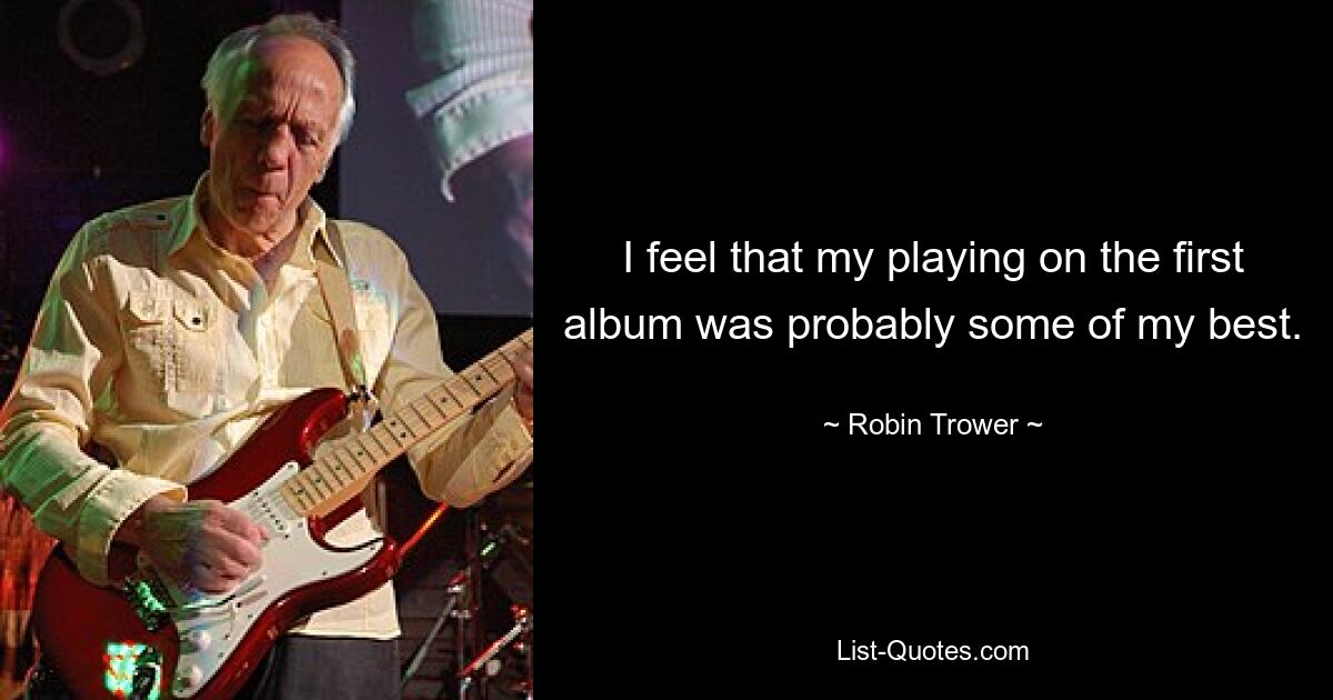 I feel that my playing on the first album was probably some of my best. — © Robin Trower