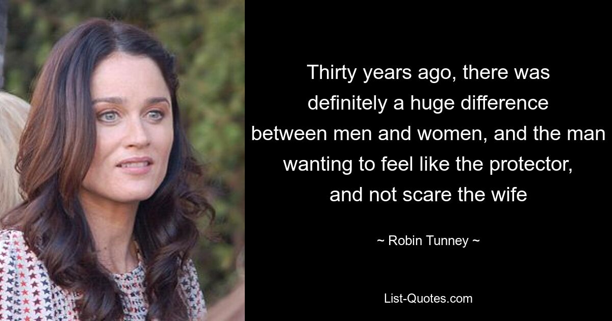 Thirty years ago, there was definitely a huge difference between men and women, and the man wanting to feel like the protector, and not scare the wife — © Robin Tunney