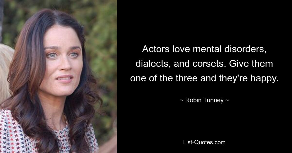 Actors love mental disorders, dialects, and corsets. Give them one of the three and they're happy. — © Robin Tunney