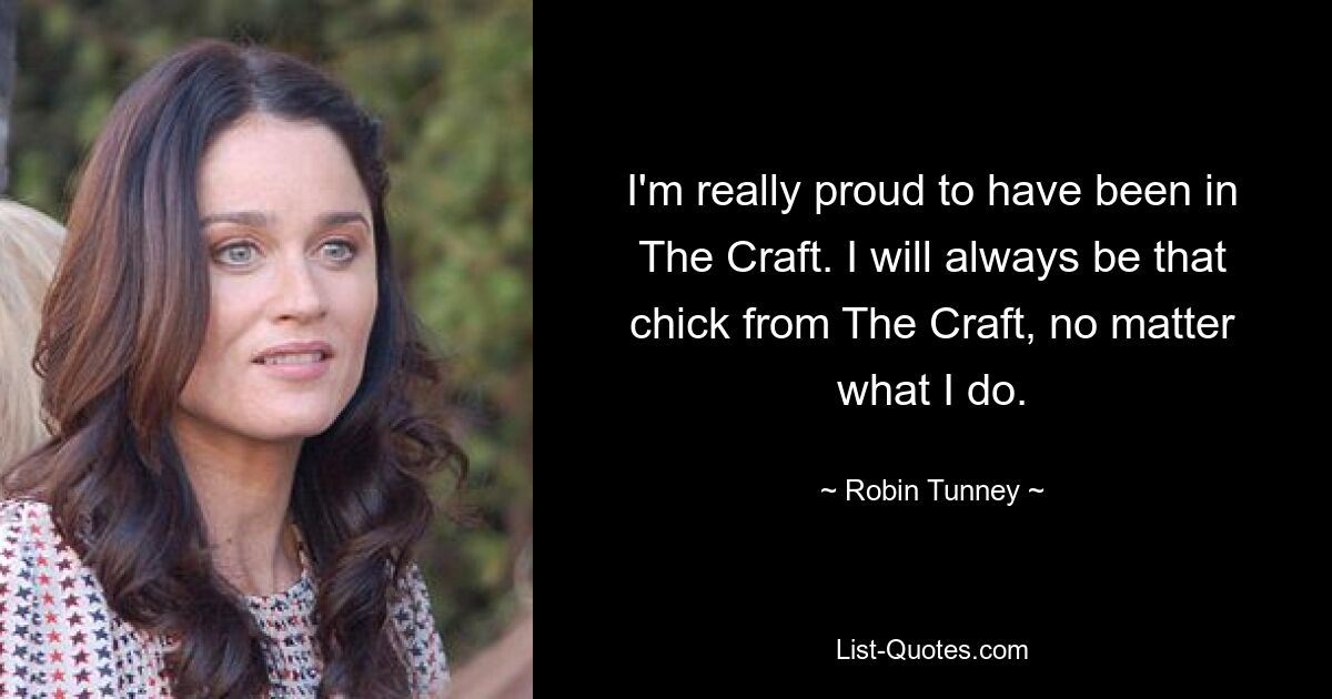 I'm really proud to have been in The Craft. I will always be that chick from The Craft, no matter what I do. — © Robin Tunney