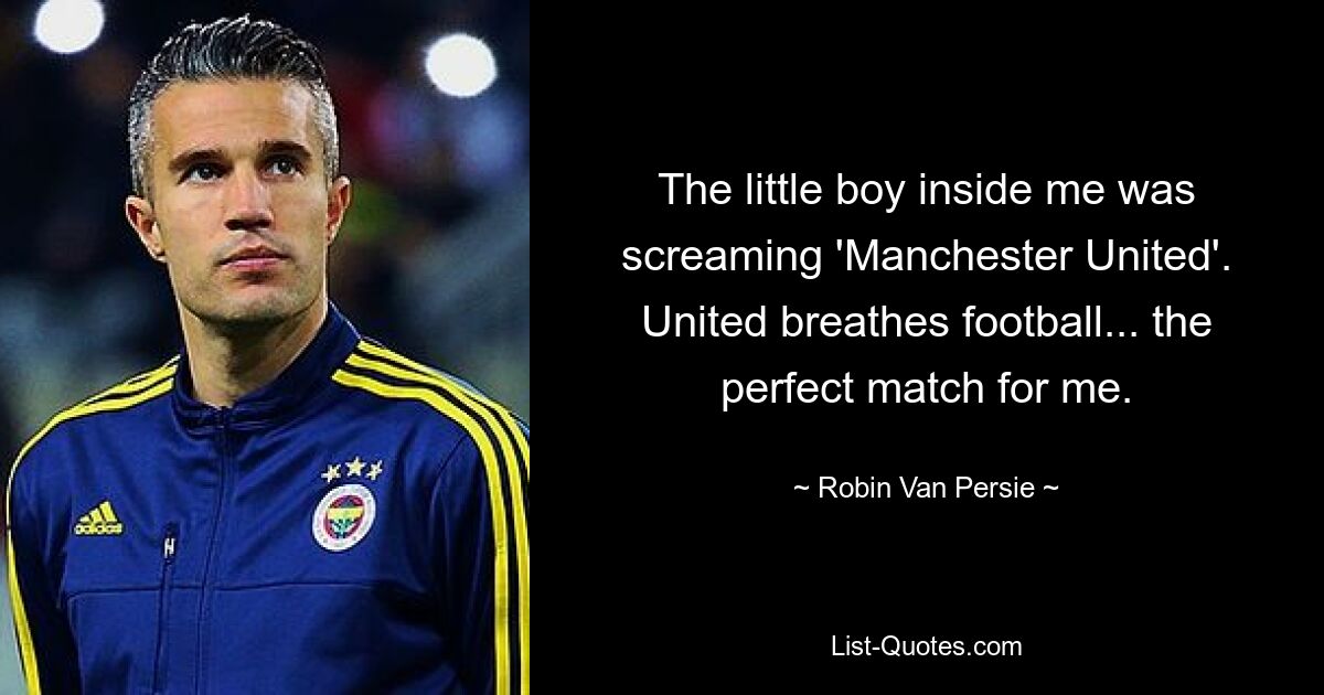 The little boy inside me was screaming 'Manchester United'. United breathes football... the perfect match for me. — © Robin Van Persie