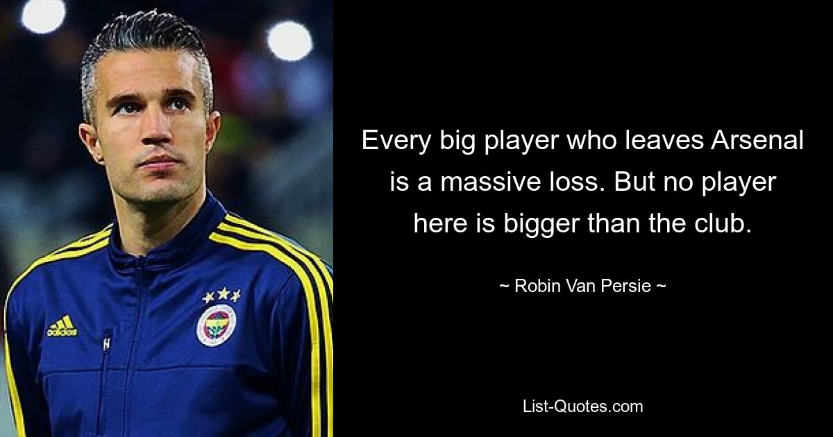 Every big player who leaves Arsenal is a massive loss. But no player here is bigger than the club. — © Robin Van Persie