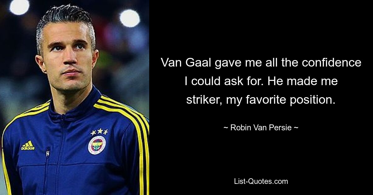 Van Gaal gave me all the confidence I could ask for. He made me striker, my favorite position. — © Robin Van Persie