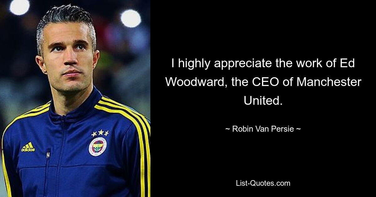 I highly appreciate the work of Ed Woodward, the CEO of Manchester United. — © Robin Van Persie