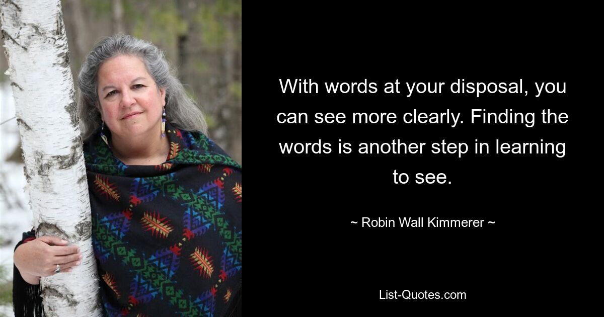 With words at your disposal, you can see more clearly. Finding the words is another step in learning to see. — © Robin Wall Kimmerer