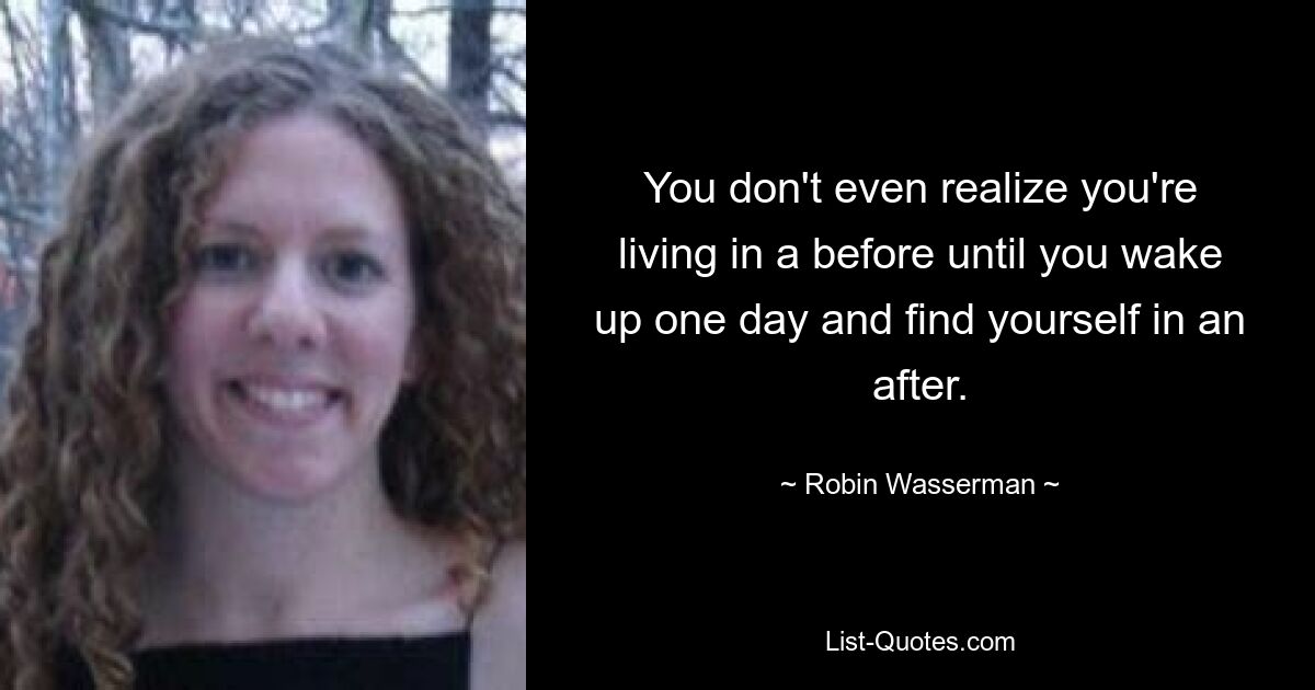 You don't even realize you're living in a before until you wake up one day and find yourself in an after. — © Robin Wasserman