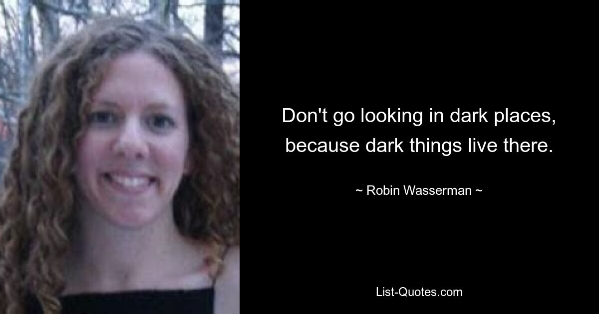 Don't go looking in dark places, because dark things live there. — © Robin Wasserman