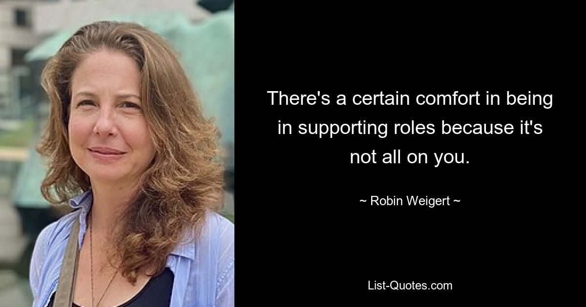 There's a certain comfort in being in supporting roles because it's not all on you. — © Robin Weigert