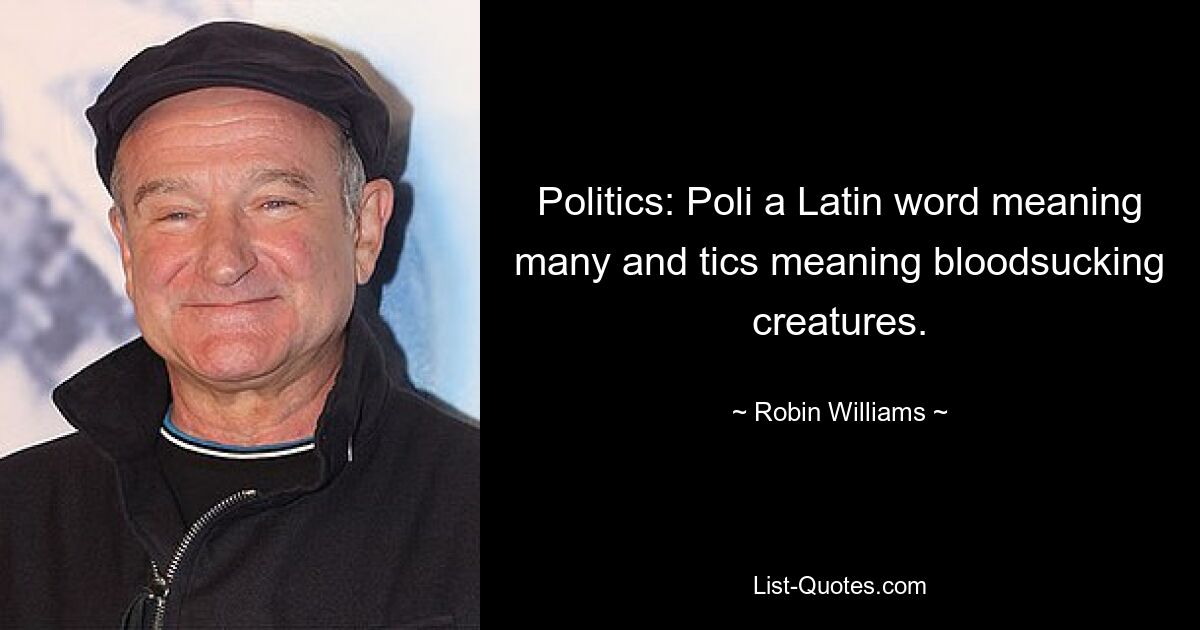 Politics: Poli a Latin word meaning many and tics meaning bloodsucking creatures. — © Robin Williams