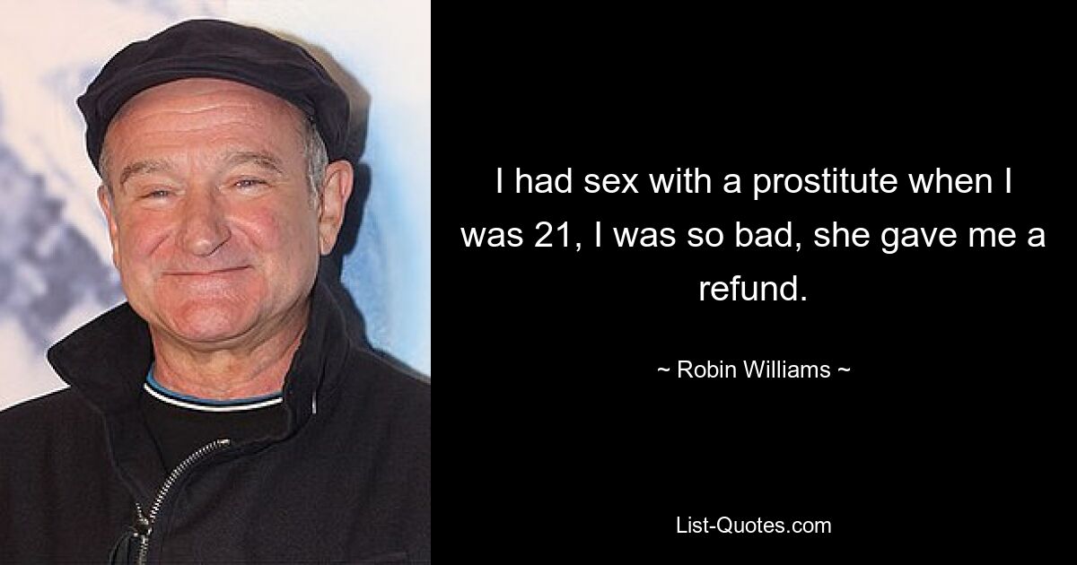 I had sex with a prostitute when I was 21, I was so bad, she gave me a refund. — © Robin Williams