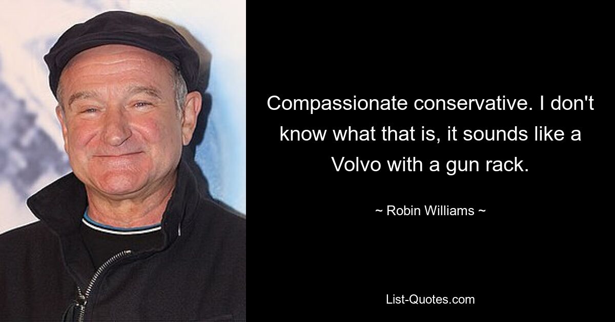 Compassionate conservative. I don't know what that is, it sounds like a Volvo with a gun rack. — © Robin Williams