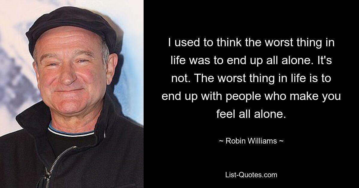 I used to think the worst thing in life was to end up all alone. It's not. The worst thing in life is to end up with people who make you feel all alone. — © Robin Williams