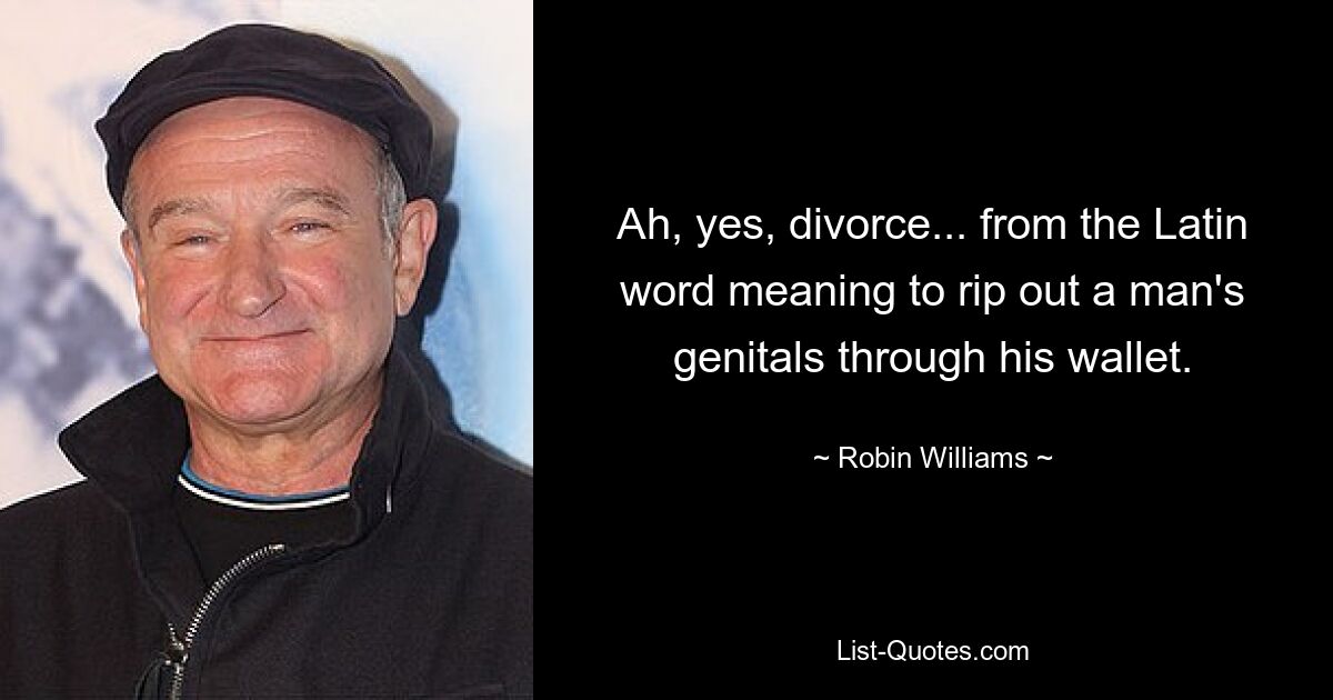 Ah, yes, divorce... from the Latin word meaning to rip out a man's genitals through his wallet. — © Robin Williams