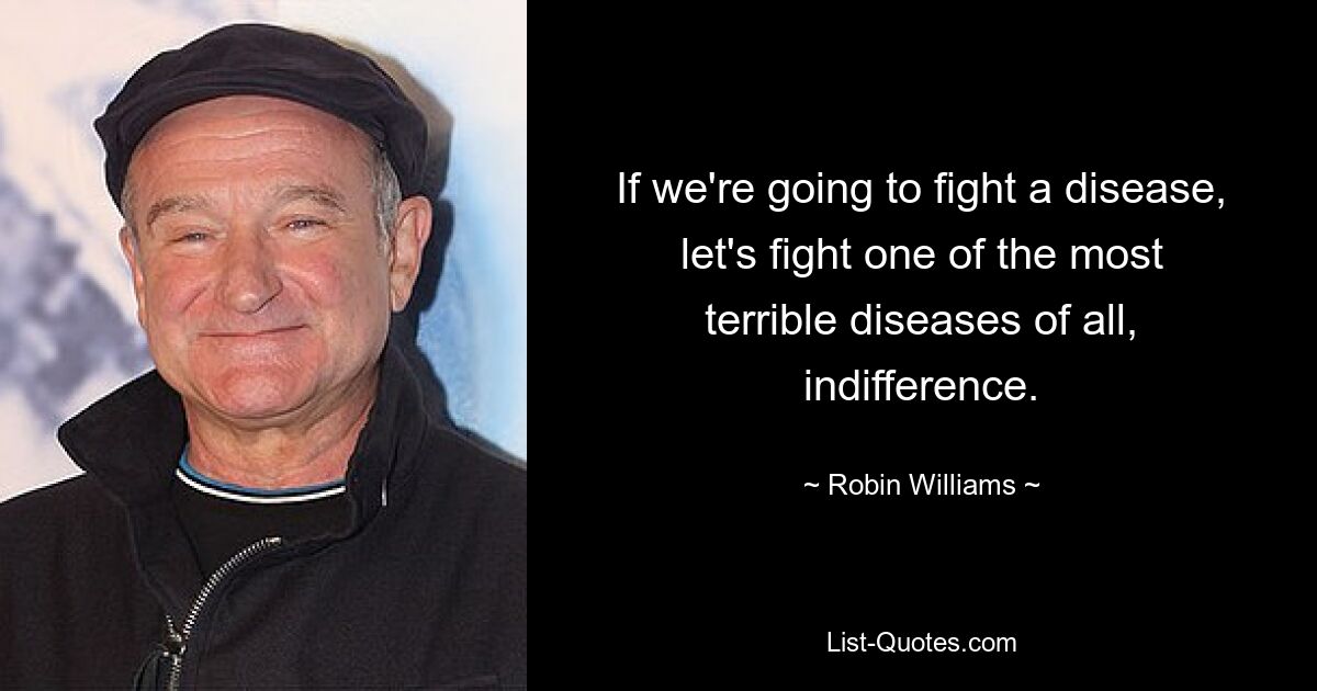 If we're going to fight a disease, let's fight one of the most terrible diseases of all, indifference. — © Robin Williams