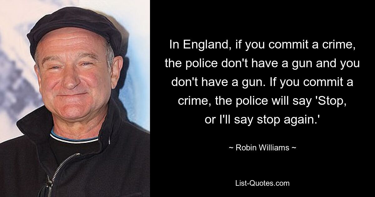 In England, if you commit a crime, the police don't have a gun and you don't have a gun. If you commit a crime, the police will say 'Stop, or I'll say stop again.' — © Robin Williams