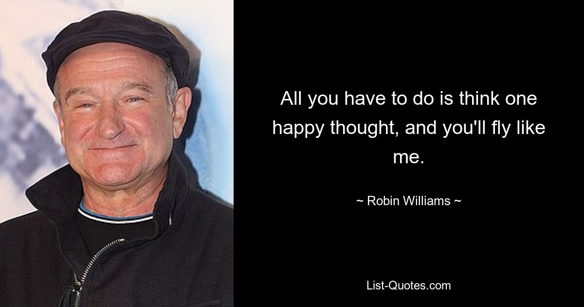 All you have to do is think one happy thought, and you'll fly like me. — © Robin Williams