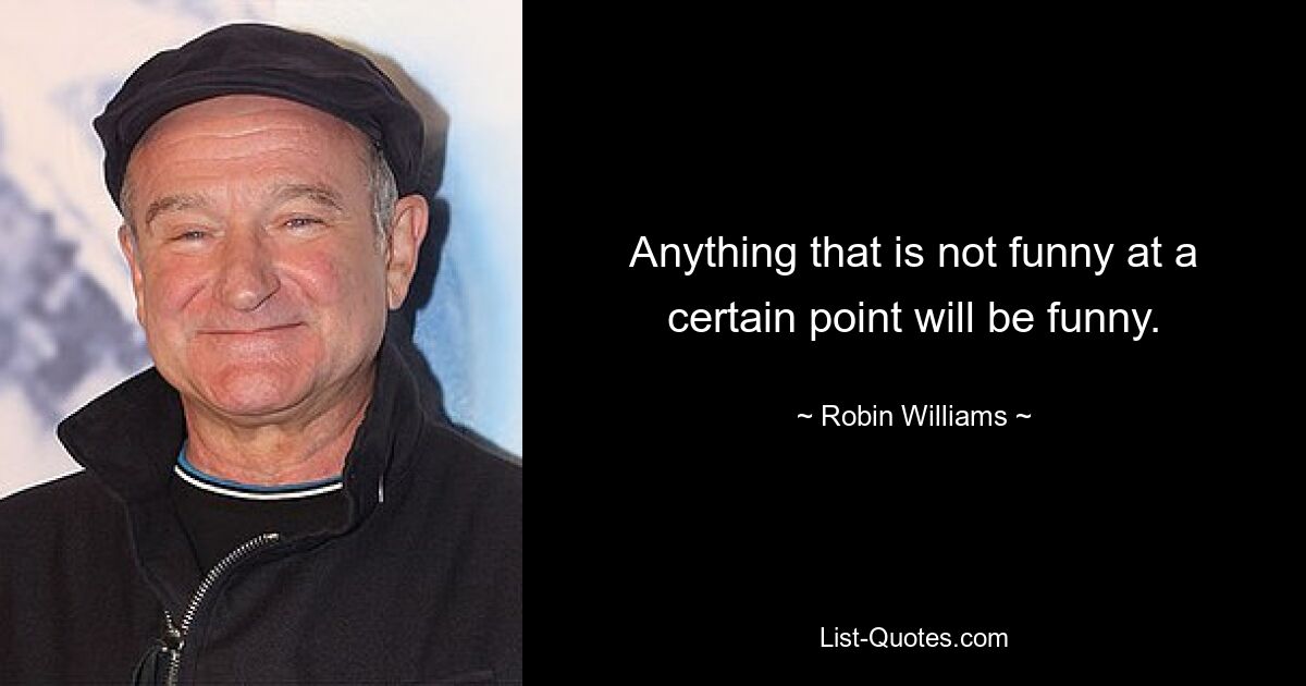 Anything that is not funny at a certain point will be funny. — © Robin Williams