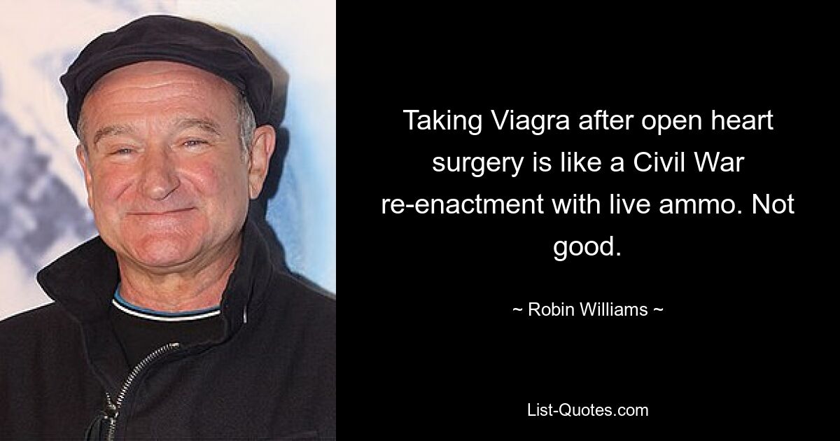 Taking Viagra after open heart surgery is like a Civil War re-enactment with live ammo. Not good. — © Robin Williams