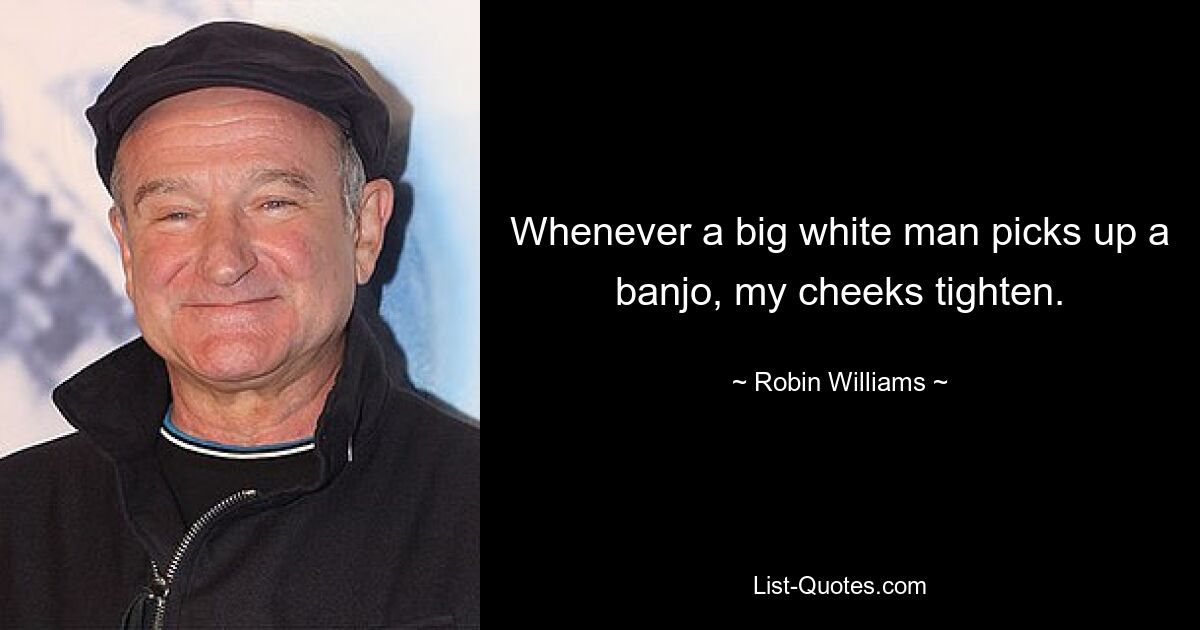 Whenever a big white man picks up a banjo, my cheeks tighten. — © Robin Williams