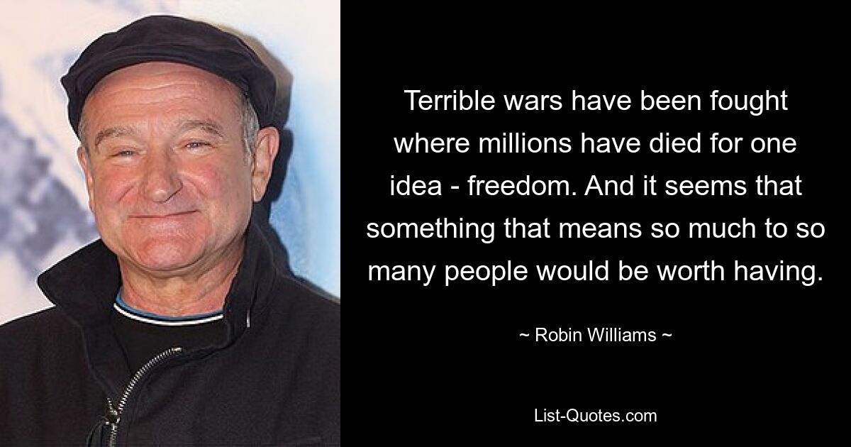 Terrible wars have been fought where millions have died for one idea - freedom. And it seems that something that means so much to so many people would be worth having. — © Robin Williams