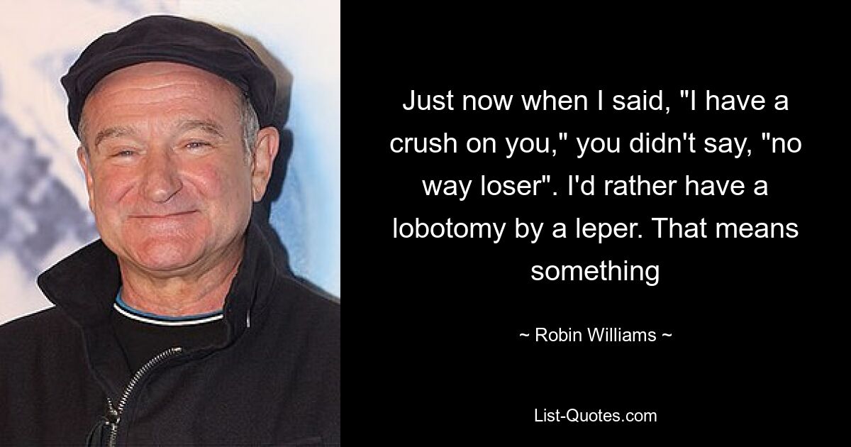 Just now when I said, "I have a crush on you," you didn't say, "no way loser". I'd rather have a lobotomy by a leper. That means something — © Robin Williams