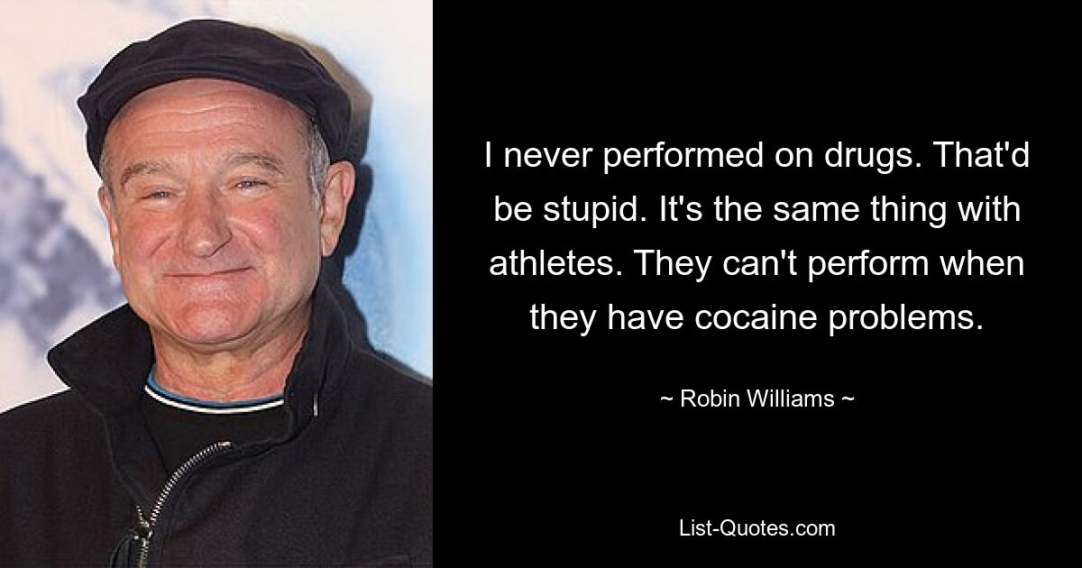 I never performed on drugs. That'd be stupid. It's the same thing with athletes. They can't perform when they have cocaine problems. — © Robin Williams