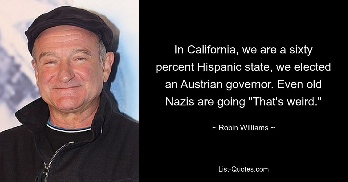 In California, we are a sixty percent Hispanic state, we elected an Austrian governor. Even old Nazis are going "That's weird." — © Robin Williams