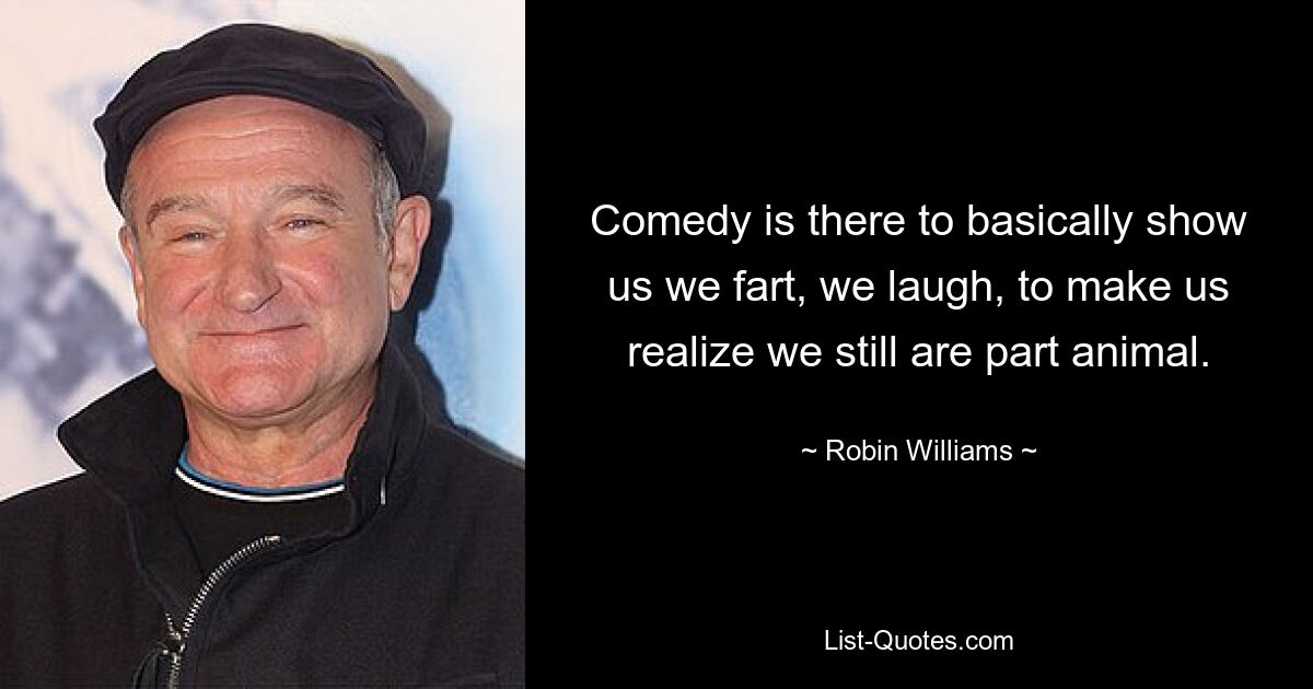 Comedy is there to basically show us we fart, we laugh, to make us realize we still are part animal. — © Robin Williams